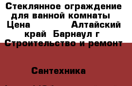  Стеклянное ограждение для ванной комнаты › Цена ­ 36 500 - Алтайский край, Барнаул г. Строительство и ремонт » Сантехника   